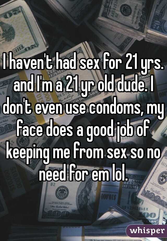 I haven't had sex for 21 yrs. and I'm a 21 yr old dude. I don't even use condoms, my face does a good job of keeping me from sex so no need for em lol. 