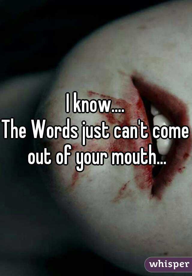 I know....
The Words just can't come out of your mouth...