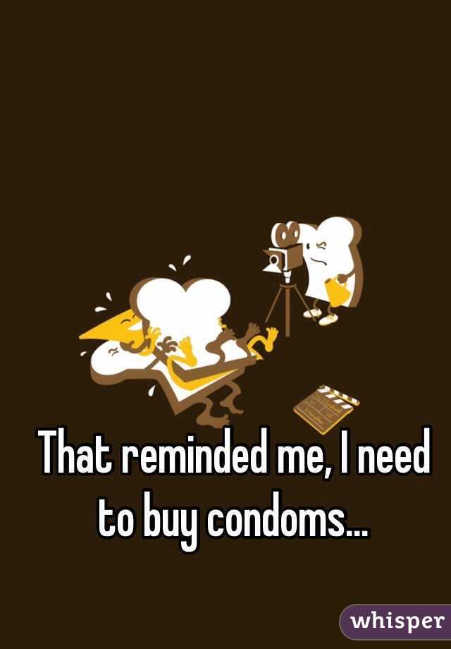 That reminded me, I need to buy condoms…