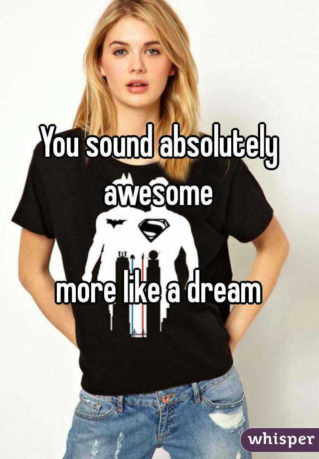 You sound absolutely awesome 

more like a dream