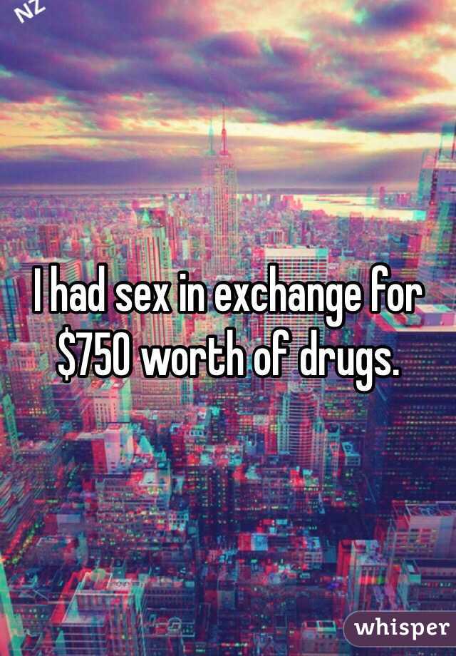 I had sex in exchange for $750 worth of drugs.