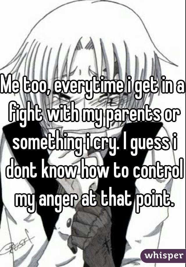 Me too, everytime i get in a fight with my parents or something i cry. I guess i dont know how to control my anger at that point.