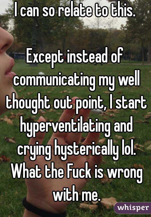 I can so relate to this.

Except instead of communicating my well thought out point, I start hyperventilating and crying hysterically lol. What the Fuck is wrong with me.