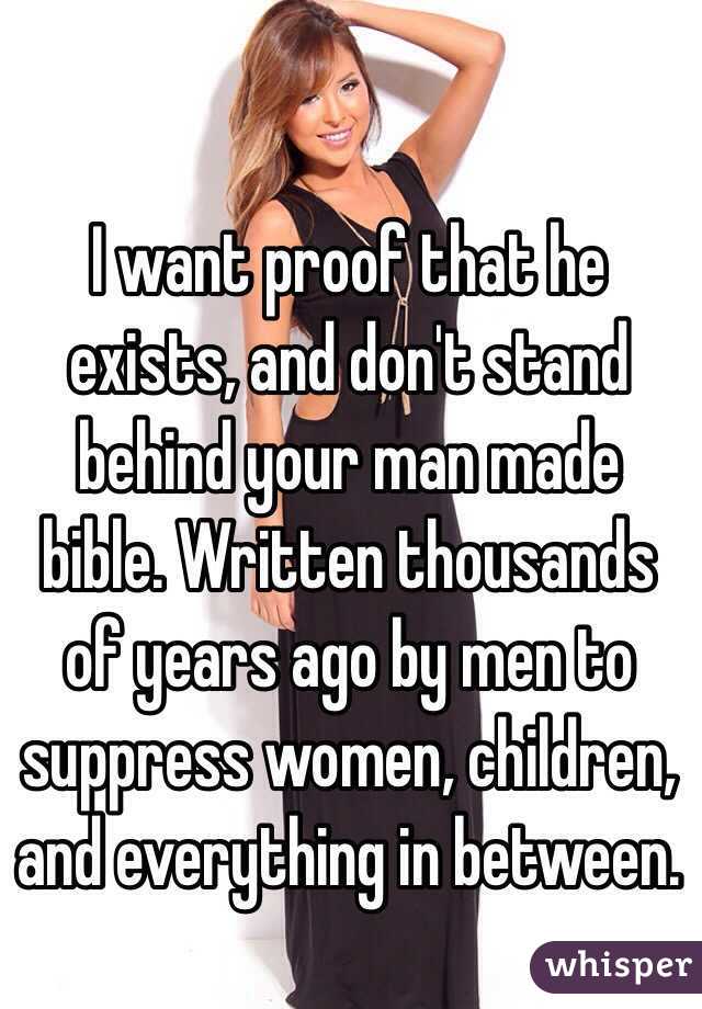 I want proof that he exists, and don't stand behind your man made bible. Written thousands of years ago by men to suppress women, children, and everything in between. 