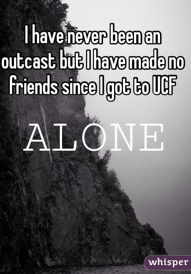 I have never been an outcast but I have made no friends since I got to UCF