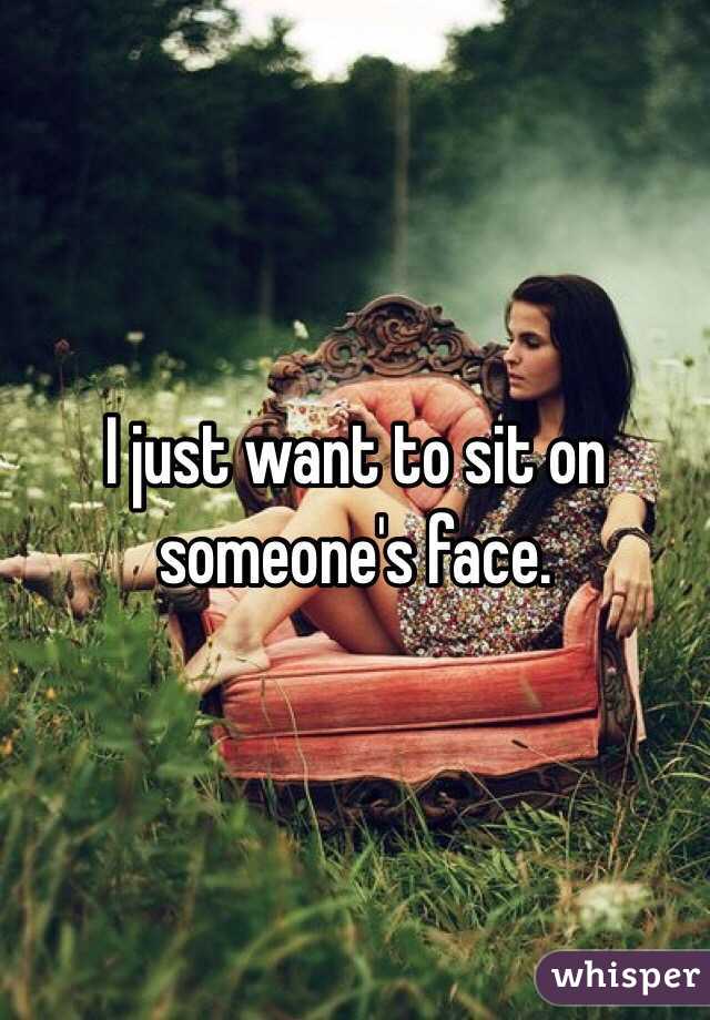 I just want to sit on someone's face. 