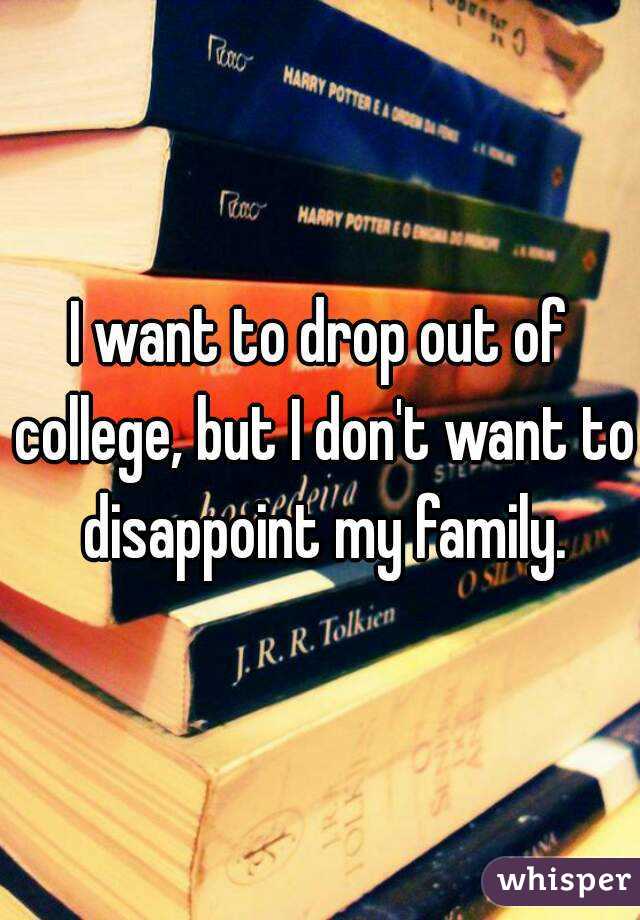 I want to drop out of college, but I don't want to disappoint my family.