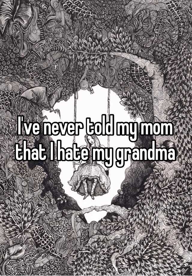 i-ve-never-told-my-mom-that-i-hate-my-grandma