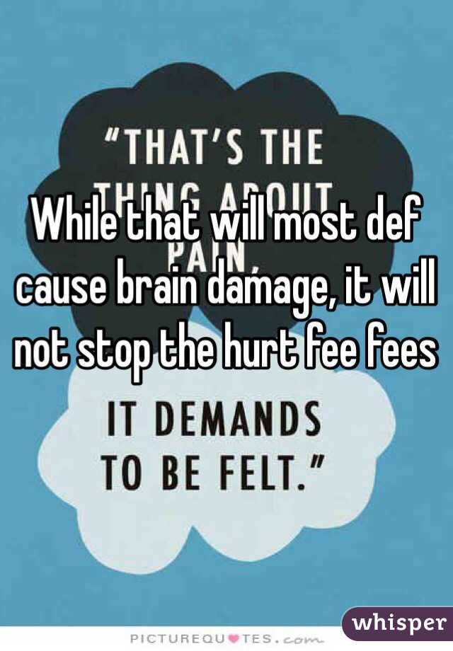 While that will most def cause brain damage, it will not stop the hurt fee fees