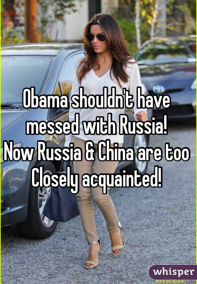 Obama shouldn't have messed with Russia!
Now Russia & China are too Closely acquainted!