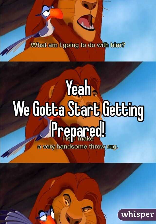 Yeah 
We Gotta Start Getting Prepared!