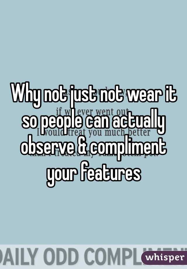 Why not just not wear it so people can actually observe & compliment your features