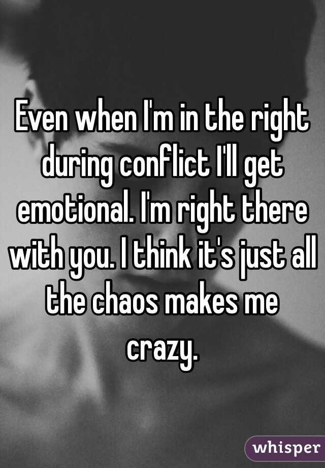 Even when I'm in the right during conflict I'll get emotional. I'm right there with you. I think it's just all the chaos makes me crazy. 