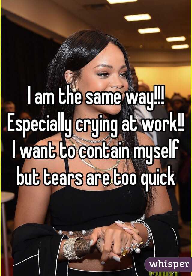 I am the same way!!! Especially crying at work!! I want to contain myself but tears are too quick