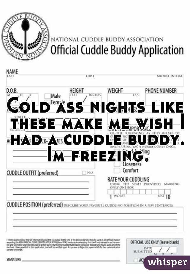 Cold ass nights like these make me wish I had a cuddle buddy. Im freezing.