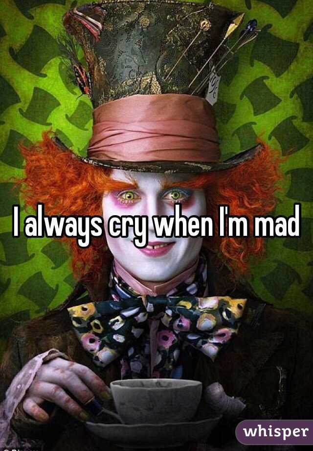 I always cry when I'm mad