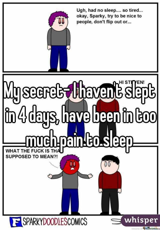 My secret- I haven't slept in 4 days, have been in too much pain to sleep 