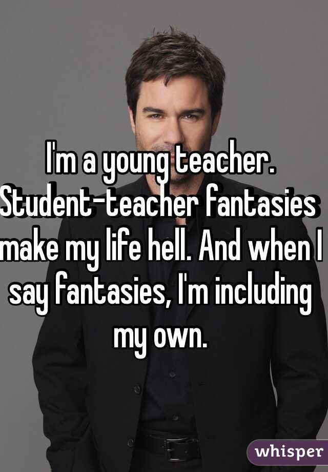 I'm a young teacher. Student-teacher fantasies make my life hell. And when I say fantasies, I'm including my own.