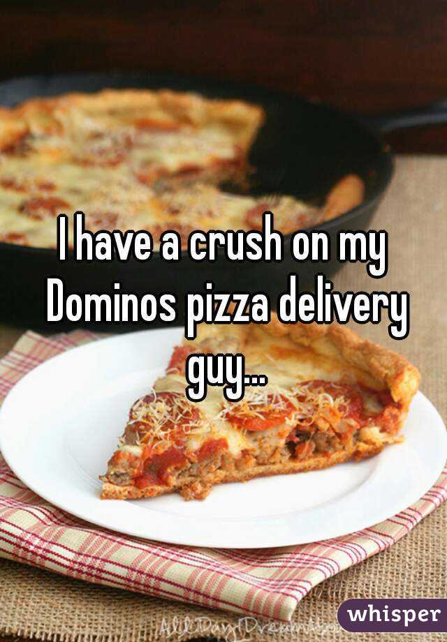 I have a crush on my Dominos pizza delivery guy...