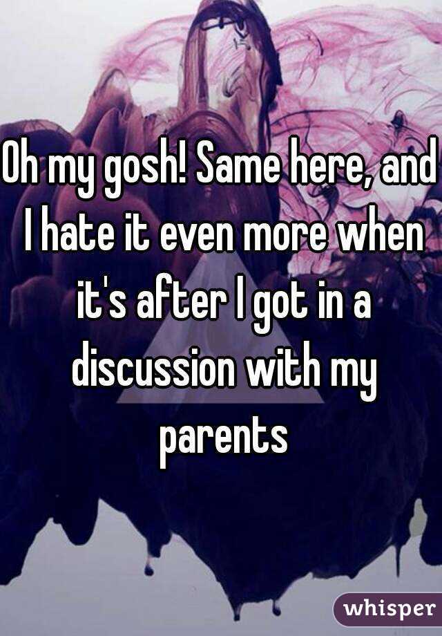 Oh my gosh! Same here, and I hate it even more when it's after I got in a discussion with my parents