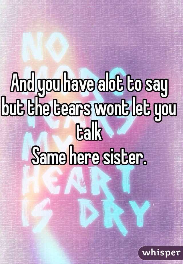 And you have alot to say but the tears wont let you talk
Same here sister.