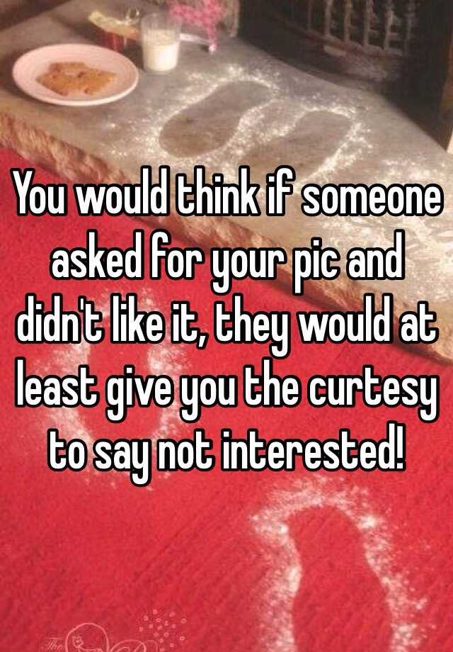 you-would-think-if-someone-asked-for-your-pic-and-didn-t-like-it-they