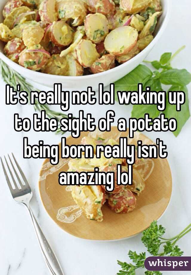 It's really not lol waking up to the sight of a potato being born really isn't amazing lol