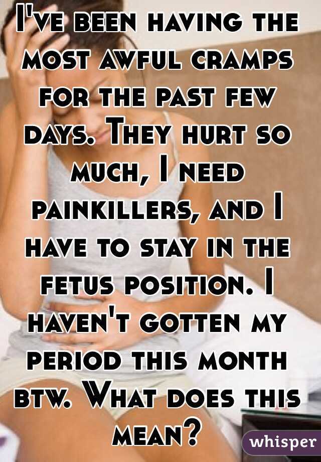 I've been having the most awful cramps for the past few days. They hurt so much, I need painkillers, and I have to stay in the fetus position. I haven't gotten my period this month btw. What does this mean? 