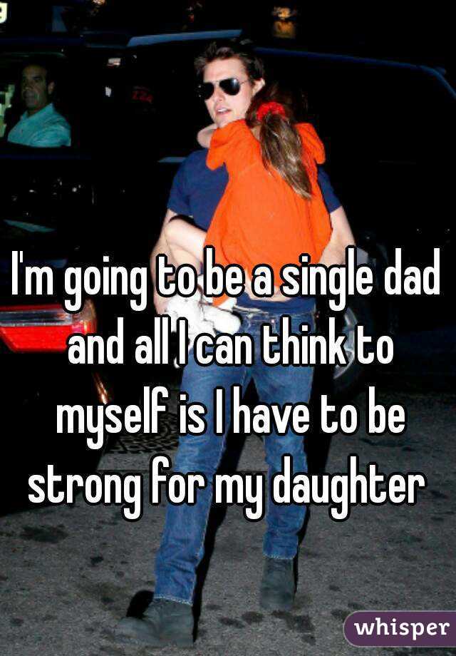 I'm going to be a single dad and all I can think to myself is I have to be strong for my daughter 