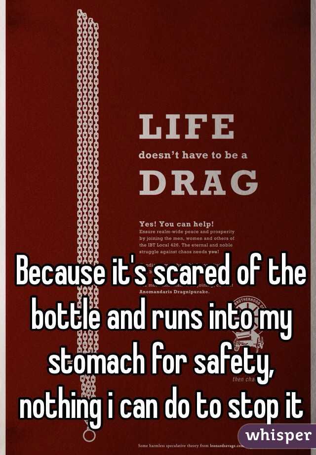 Because it's scared of the bottle and runs into my stomach for safety, nothing i can do to stop it 