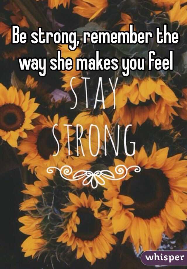 Be strong, remember the way she makes you feel