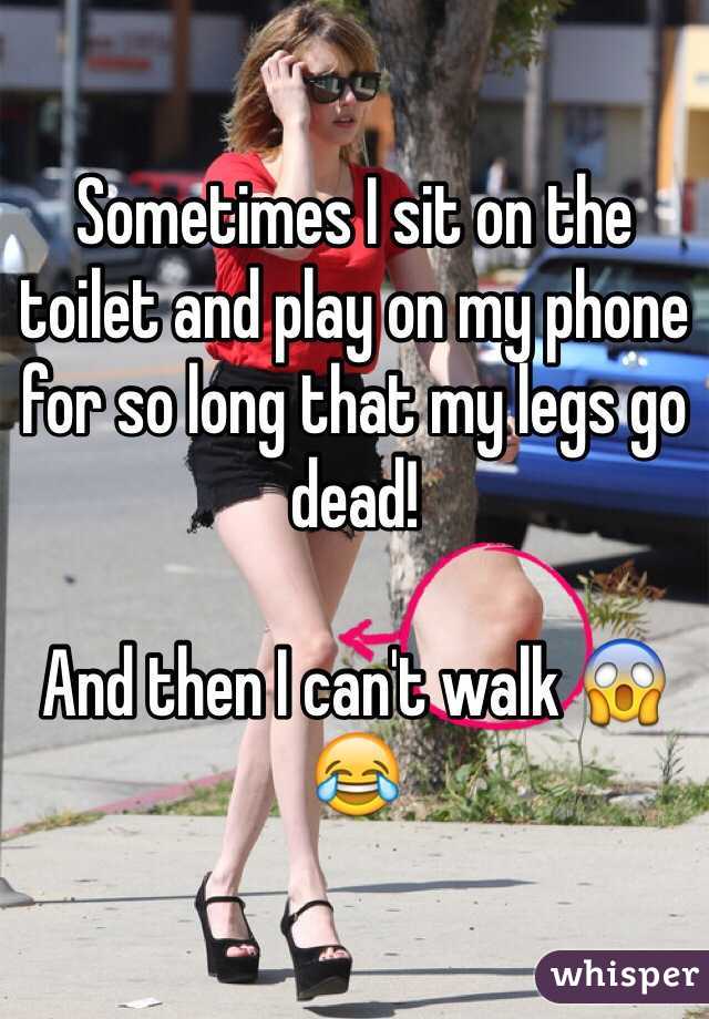 Sometimes I sit on the toilet and play on my phone for so long that my legs go dead! 

And then I can't walk 😱😂 