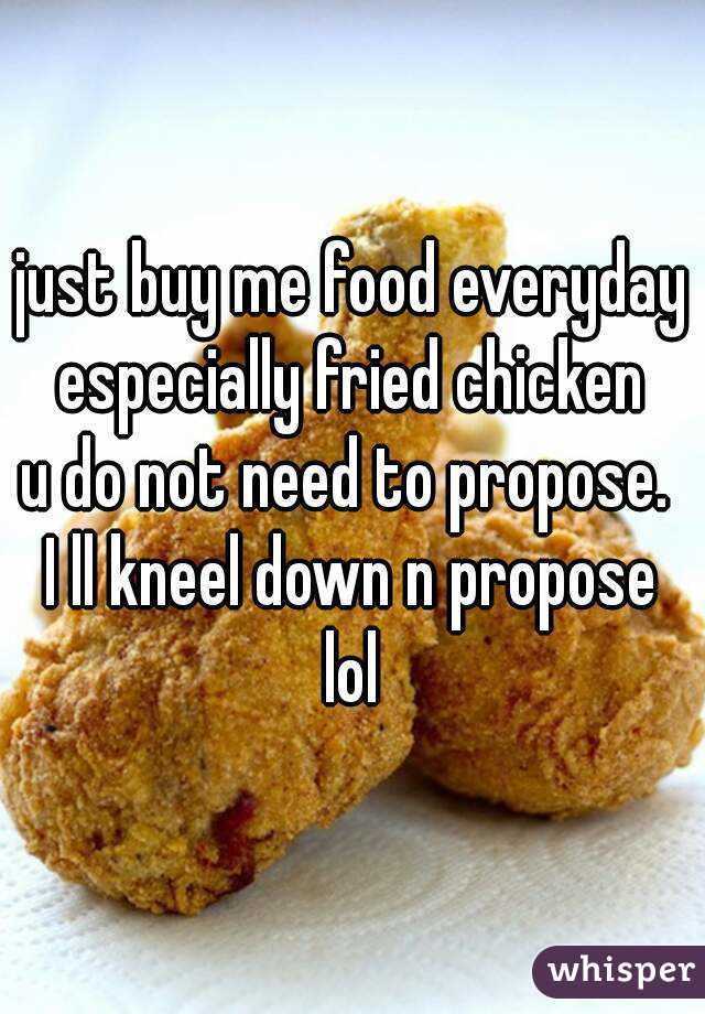 just buy me food everyday
especially fried chicken
u do not need to propose. 
I ll kneel down n propose
lol