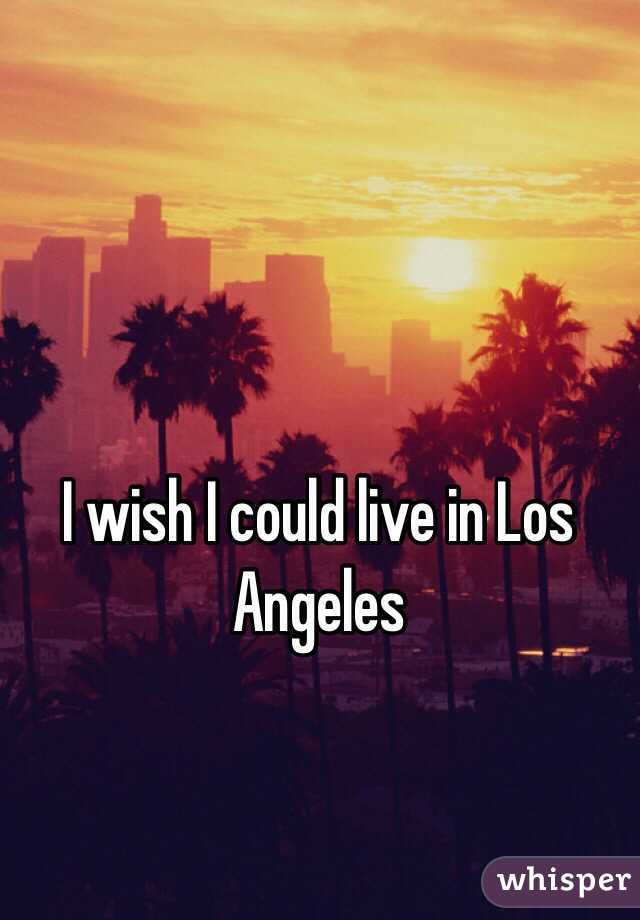 I wish I could live in Los Angeles