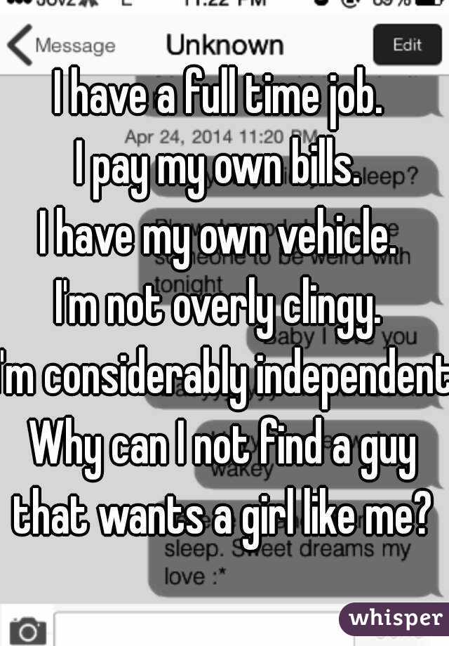 I have a full time job. 
I pay my own bills. 
I have my own vehicle. 
I'm not overly clingy. 
I'm considerably independent.

Why can I not find a guy that wants a girl like me? 