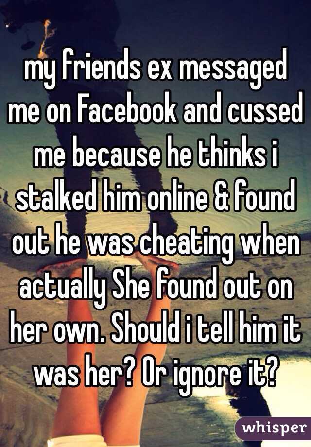my friends ex messaged me on Facebook and cussed me because he thinks i stalked him online & found out he was cheating when actually She found out on her own. Should i tell him it was her? Or ignore it?