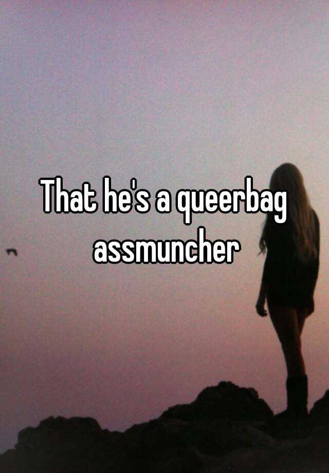 That he\u0026#39;s a queerbag assmuncher
