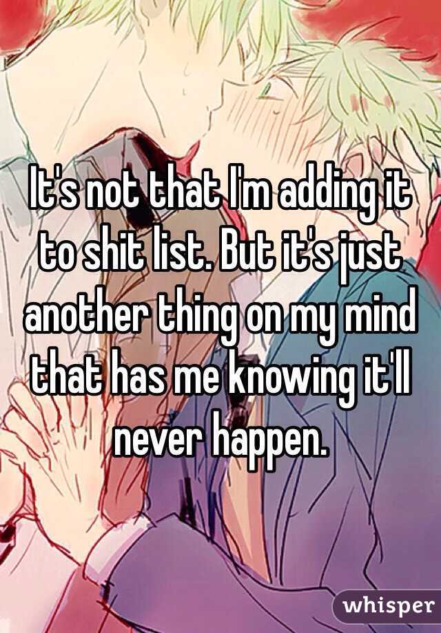 It's not that I'm adding it to shit list. But it's just another thing on my mind that has me knowing it'll never happen. 