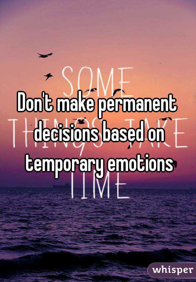 Don't make permanent decisions based on temporary emotions