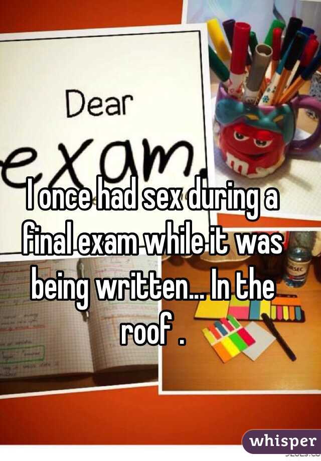 I once had sex during a final exam while it was being written... In the roof .