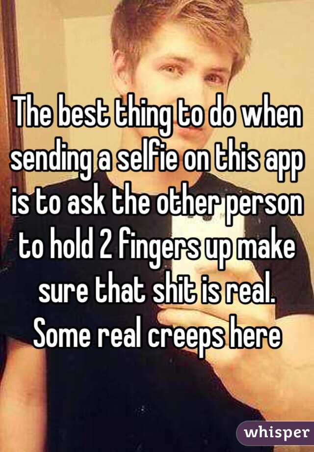 The best thing to do when sending a selfie on this app is to ask the other person to hold 2 fingers up make sure that shit is real. Some real creeps here