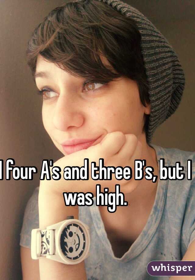 I four A's and three B's, but I was high.