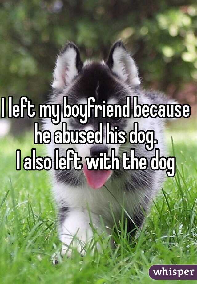 I left my boyfriend because he abused his dog.
I also left with the dog 