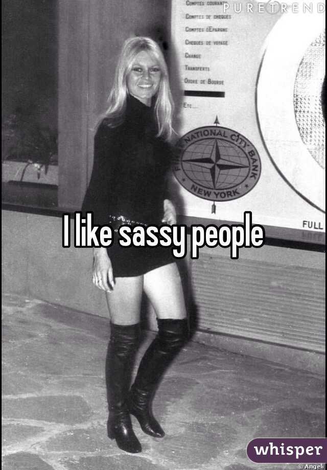 I like sassy people 