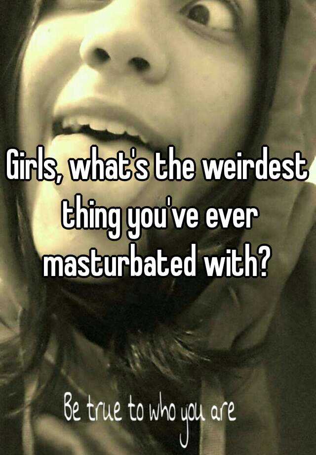Girls Whats The Weirdest Thing Youve Ever Masturbated With