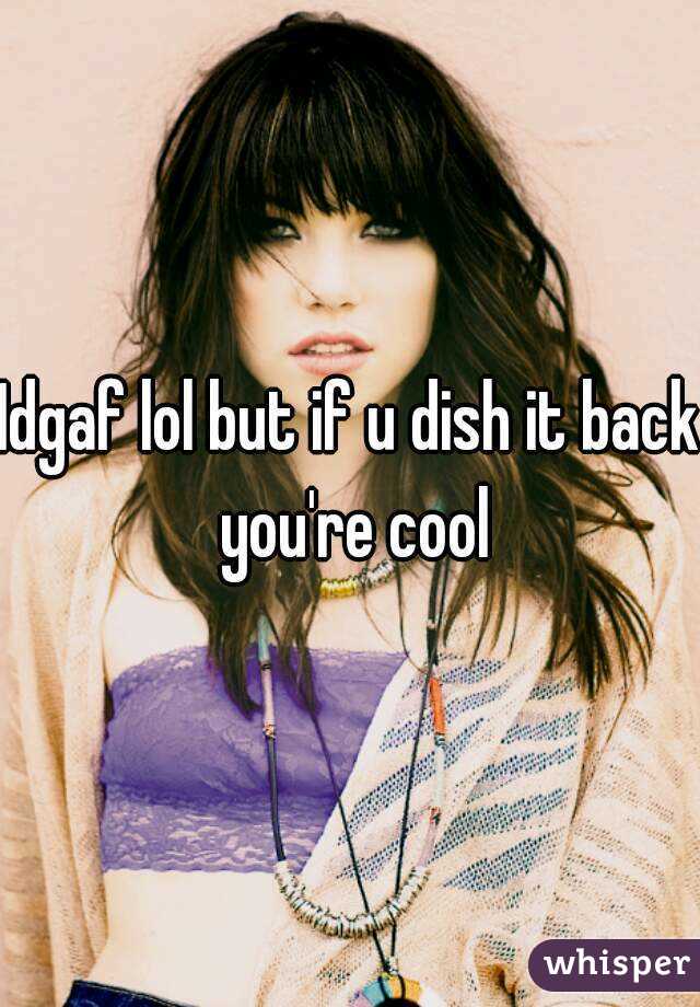 Idgaf lol but if u dish it back you're cool