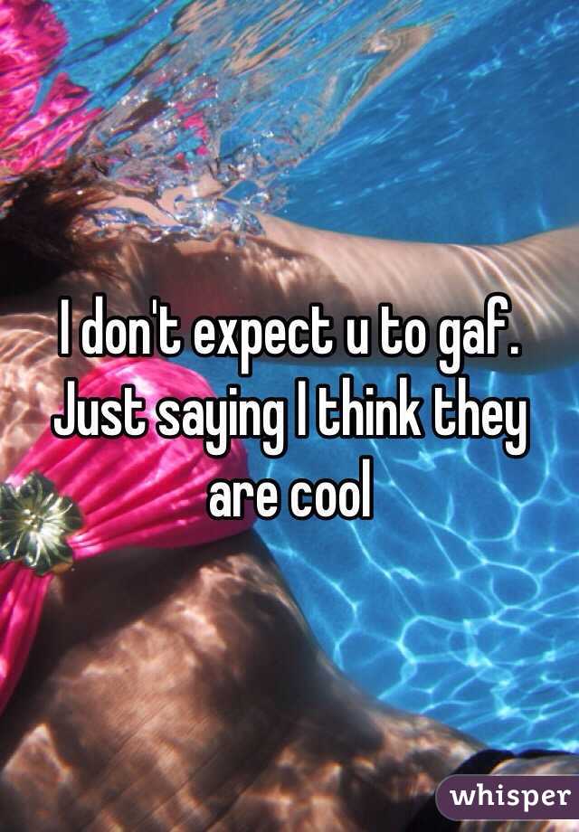 I don't expect u to gaf. Just saying I think they are cool 