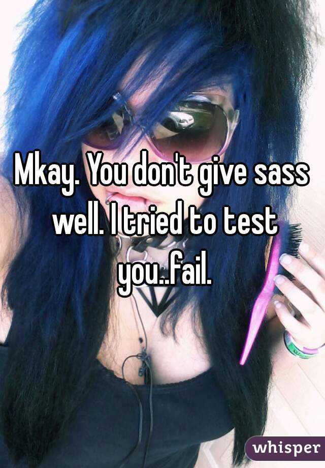 Mkay. You don't give sass well. I tried to test you..fail.