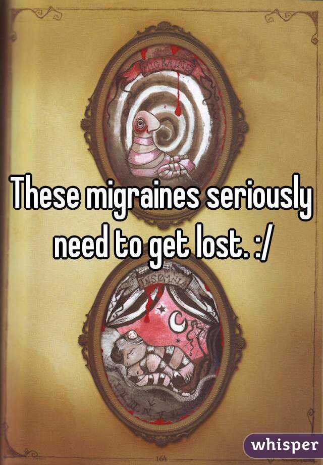These migraines seriously need to get lost. :/