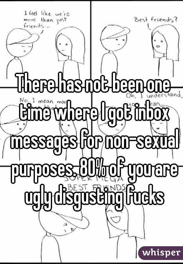 There has not been one time where I got inbox messages for non-sexual purposes. 80% of you are ugly disgusting fucks
